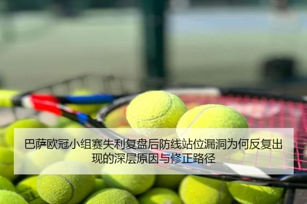 巴萨欧冠小组赛失利复盘后防线站位漏洞为何反复出现的深层原因与修正路径